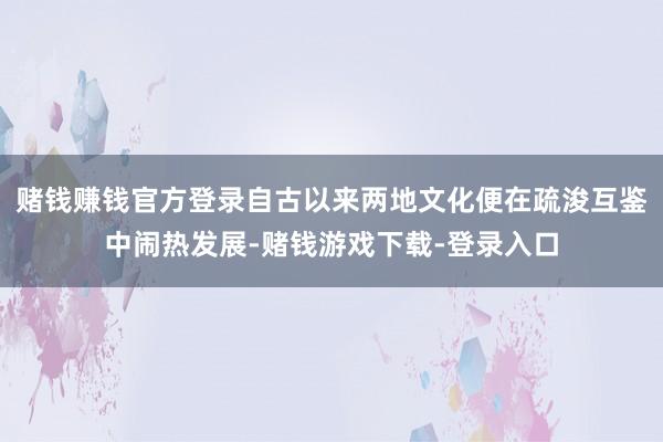 赌钱赚钱官方登录自古以来两地文化便在疏浚互鉴中闹热发展-赌钱游戏下载-登录入口