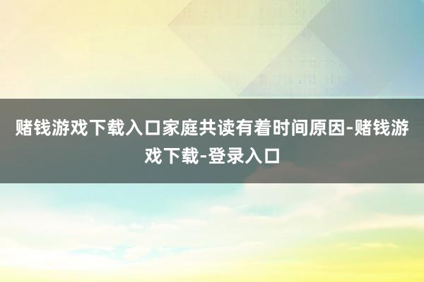 赌钱游戏下载入口家庭共读有着时间原因-赌钱游戏下载-登录入口