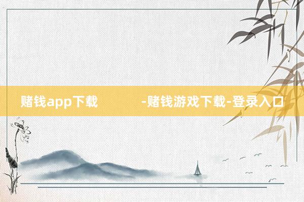 赌钱app下载 -赌钱游戏下载-登录入口