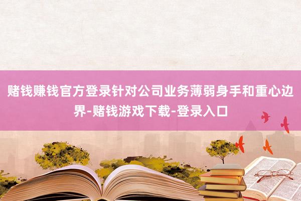 赌钱赚钱官方登录针对公司业务薄弱身手和重心边界-赌钱游戏下载-登录入口