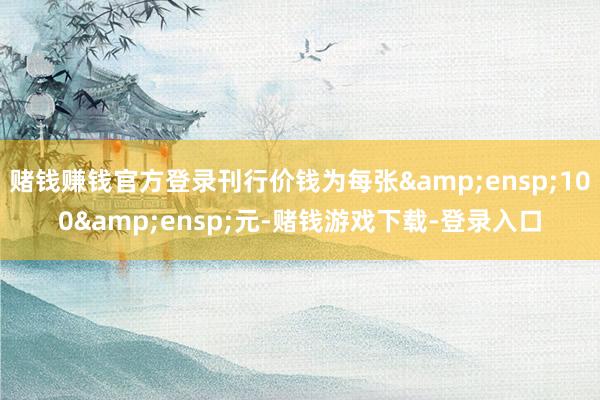 赌钱赚钱官方登录刊行价钱为每张 100 元-赌钱游戏下载-登录入口