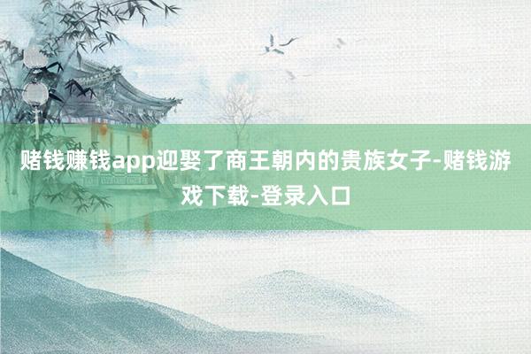 赌钱赚钱app迎娶了商王朝内的贵族女子-赌钱游戏下载-登录入口
