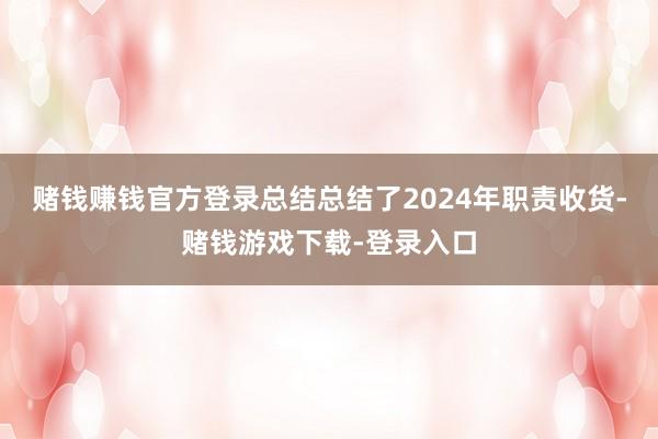 赌钱赚钱官方登录总结总结了2024年职责收货-赌钱游戏下载-登录入口