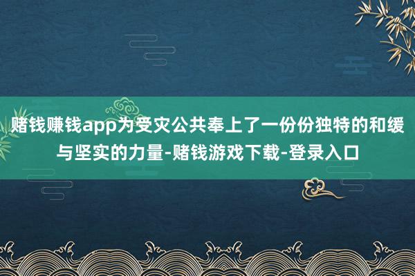 赌钱赚钱app为受灾公共奉上了一份份独特的和缓与坚实的力量-赌钱游戏下载-登录入口