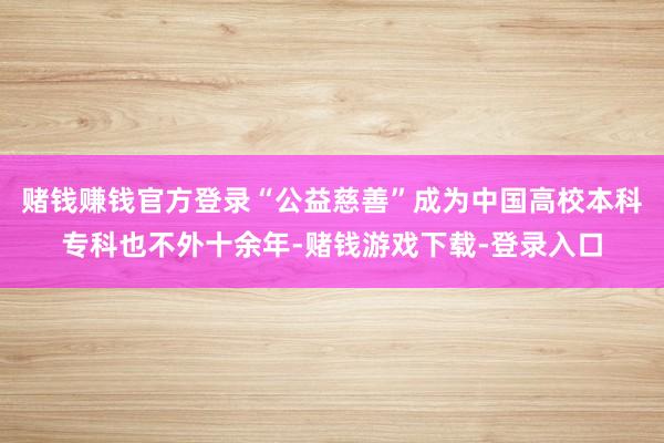 赌钱赚钱官方登录“公益慈善”成为中国高校本科专科也不外十余年-赌钱游戏下载-登录入口