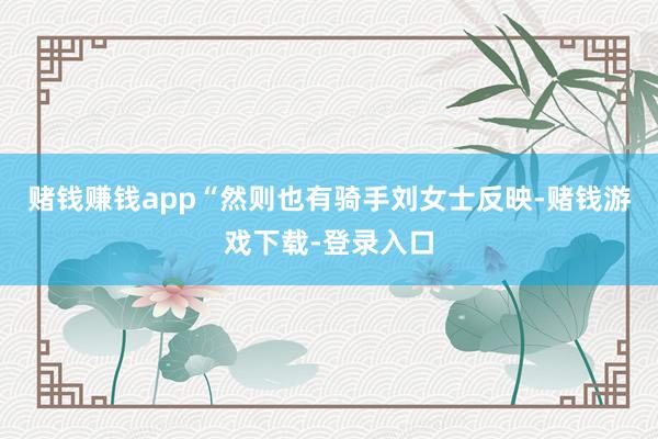 赌钱赚钱app“然则也有骑手刘女士反映-赌钱游戏下载-登录入口