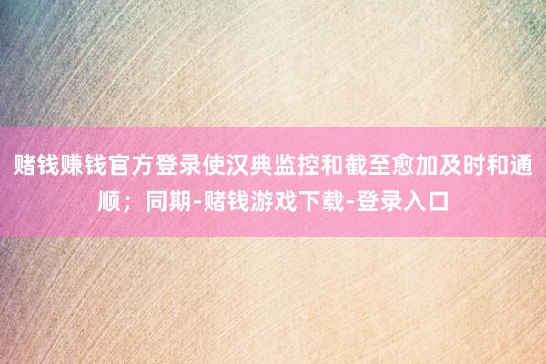 赌钱赚钱官方登录使汉典监控和截至愈加及时和通顺；同期-赌钱游戏下载-登录入口