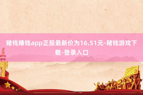 赌钱赚钱app正股最新价为16.51元-赌钱游戏下载-登录入口