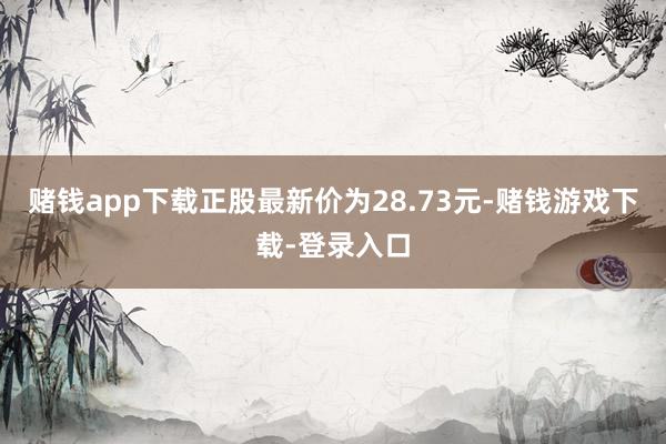 赌钱app下载正股最新价为28.73元-赌钱游戏下载-登录入口