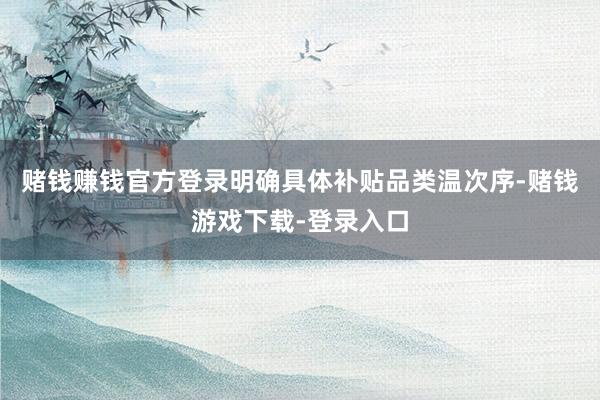 赌钱赚钱官方登录明确具体补贴品类温次序-赌钱游戏下载-登录入口