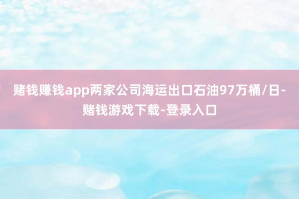 赌钱赚钱app两家公司海运出口石油97万桶/日-赌钱游戏下载-登录入口