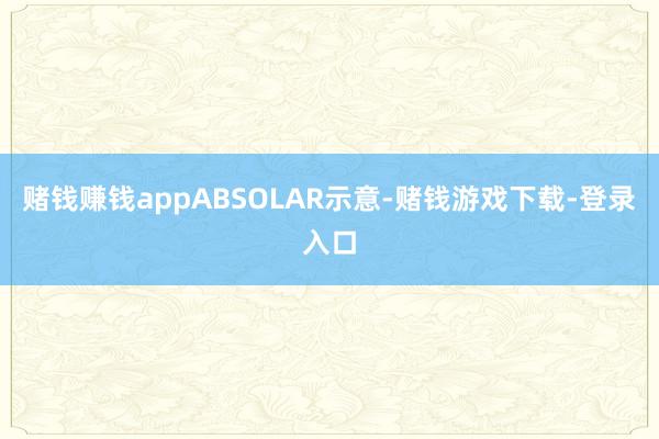 赌钱赚钱app　　ABSOLAR示意-赌钱游戏下载-登录入口