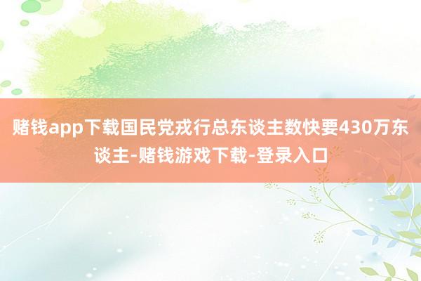 赌钱app下载国民党戎行总东谈主数快要430万东谈主-赌钱游戏下载-登录入口