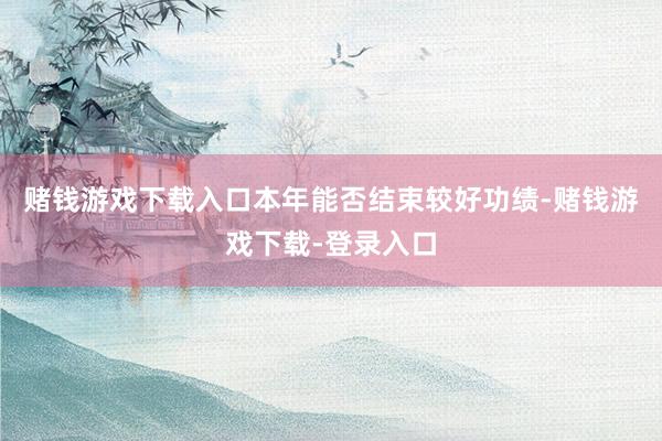 赌钱游戏下载入口本年能否结束较好功绩-赌钱游戏下载-登录入口