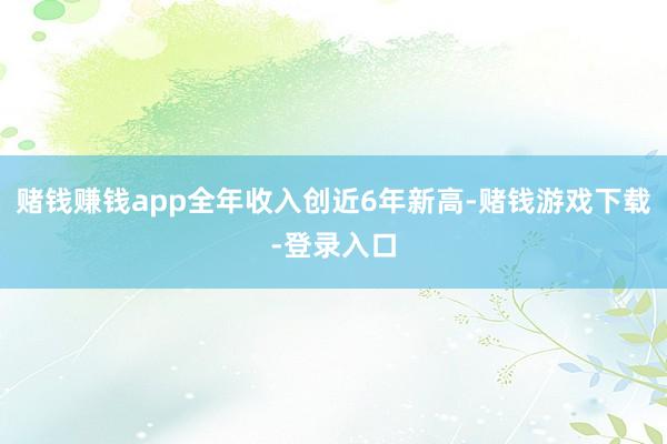 赌钱赚钱app全年收入创近6年新高-赌钱游戏下载-登录入口