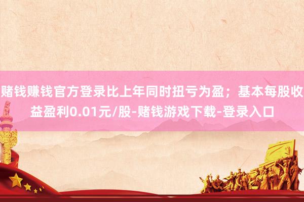 赌钱赚钱官方登录比上年同时扭亏为盈；基本每股收益盈利0.01元/股-赌钱游戏下载-登录入口