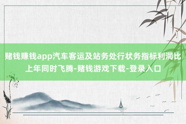 赌钱赚钱app汽车客运及站务处行状务指标利润比上年同时飞腾-赌钱游戏下载-登录入口