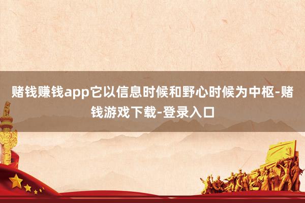 赌钱赚钱app它以信息时候和野心时候为中枢-赌钱游戏下载-登录入口