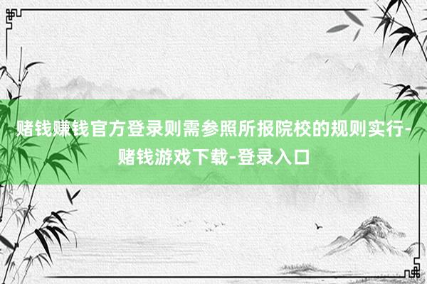赌钱赚钱官方登录则需参照所报院校的规则实行-赌钱游戏下载-登录入口