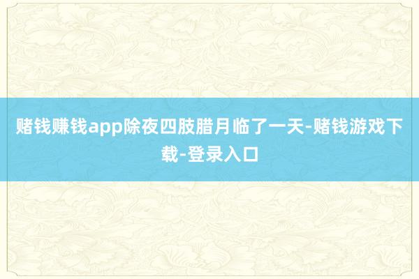 赌钱赚钱app除夜四肢腊月临了一天-赌钱游戏下载-登录入口