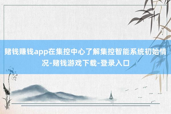 赌钱赚钱app在集控中心了解集控智能系统初始情况-赌钱游戏下载-登录入口