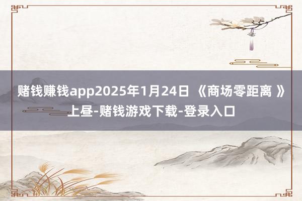 赌钱赚钱app2025年1月24日 《商场零距离 》上昼-赌钱游戏下载-登录入口
