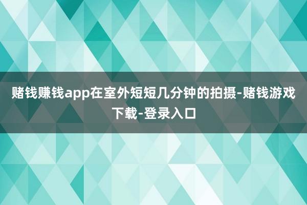 赌钱赚钱app在室外短短几分钟的拍摄-赌钱游戏下载-登录入口