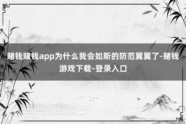 赌钱赚钱app为什么我会如斯的防范翼翼了-赌钱游戏下载-登录入口