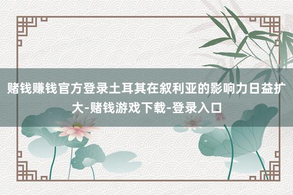 赌钱赚钱官方登录土耳其在叙利亚的影响力日益扩大-赌钱游戏下载-登录入口