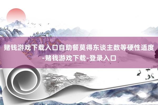 赌钱游戏下载入口自助餐莫得东谈主数等硬性适度-赌钱游戏下载-登录入口