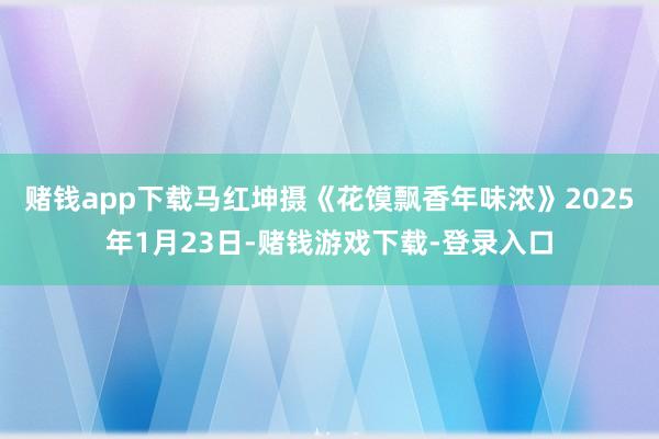 赌钱app下载马红坤摄《花馍飘香年味浓》2025年1月23日-赌钱游戏下载-登录入口