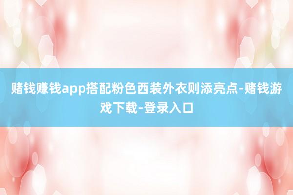 赌钱赚钱app搭配粉色西装外衣则添亮点-赌钱游戏下载-登录入口