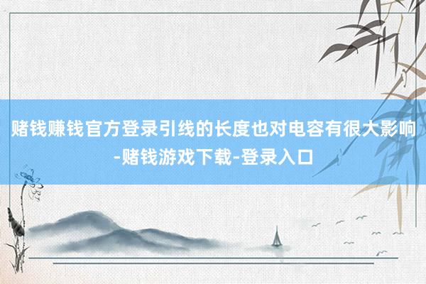 赌钱赚钱官方登录引线的长度也对电容有很大影响-赌钱游戏下载-登录入口