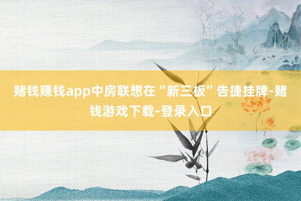 赌钱赚钱app中房联想在“新三板”告捷挂牌-赌钱游戏下载-登录入口
