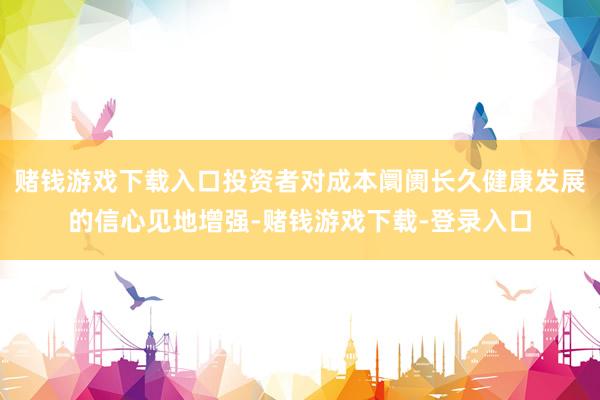 赌钱游戏下载入口投资者对成本阛阓长久健康发展的信心见地增强-赌钱游戏下载-登录入口