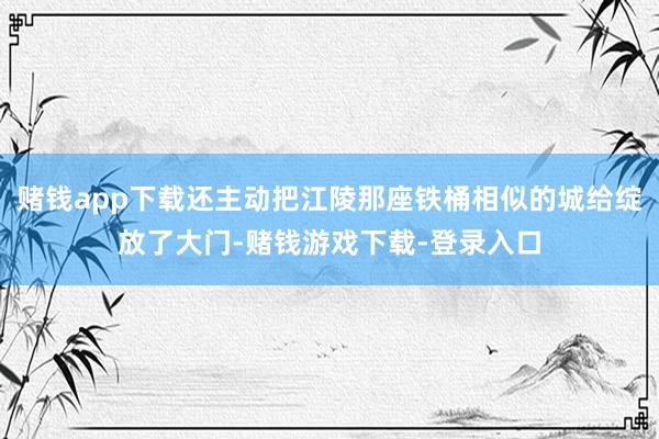 赌钱app下载还主动把江陵那座铁桶相似的城给绽放了大门-赌钱游戏下载-登录入口