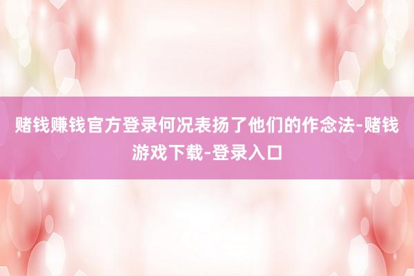赌钱赚钱官方登录何况表扬了他们的作念法-赌钱游戏下载-登录入口