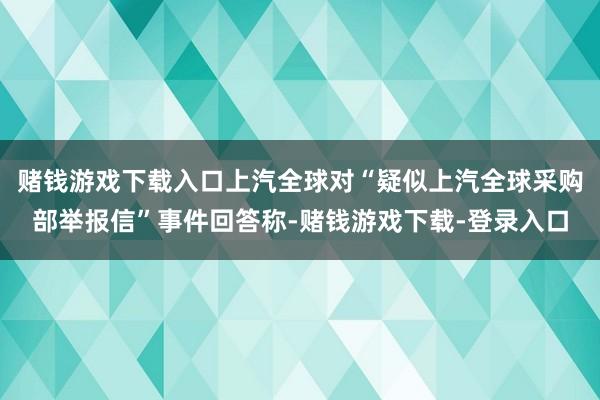 赌钱游戏下载入口上汽全球对“疑似上汽全球采购部举报信”事件回答称-赌钱游戏下载-登录入口