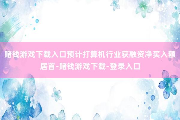 赌钱游戏下载入口预计打算机行业获融资净买入额居首-赌钱游戏下载-登录入口