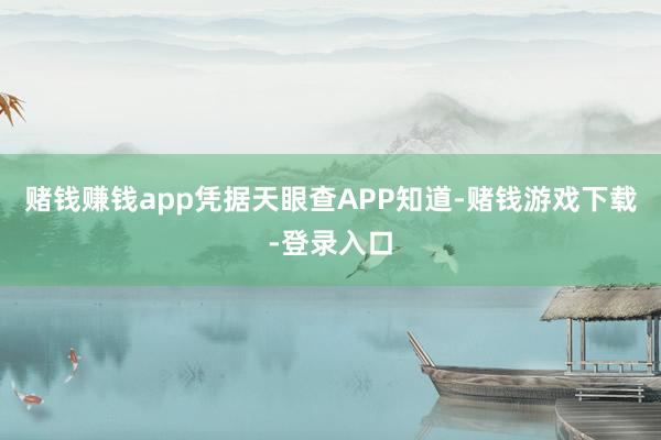 赌钱赚钱app凭据天眼查APP知道-赌钱游戏下载-登录入口