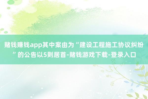 赌钱赚钱app其中案由为“建设工程施工协议纠纷”的公告以5则居首-赌钱游戏下载-登录入口