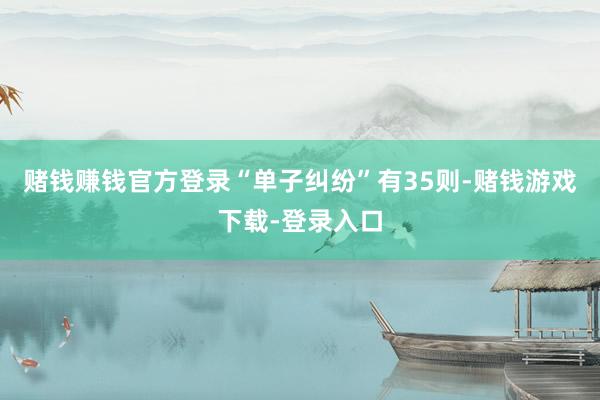 赌钱赚钱官方登录“单子纠纷”有35则-赌钱游戏下载-登录入口