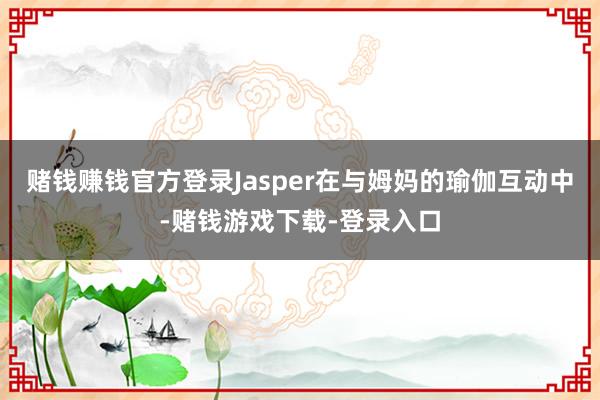 赌钱赚钱官方登录Jasper在与姆妈的瑜伽互动中-赌钱游戏下载-登录入口