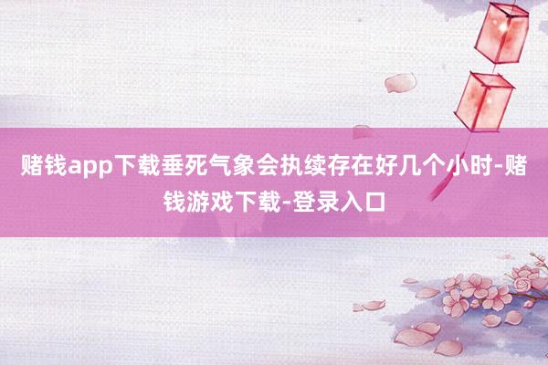 赌钱app下载垂死气象会执续存在好几个小时-赌钱游戏下载-登录入口