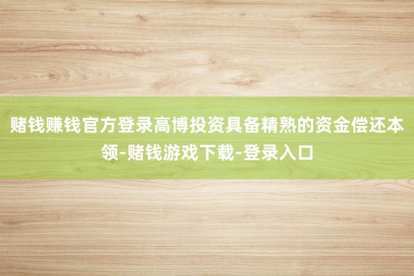 赌钱赚钱官方登录高博投资具备精熟的资金偿还本领-赌钱游戏下载-登录入口
