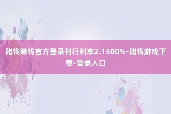 赌钱赚钱官方登录刊行利率2.1500%-赌钱游戏下载-登录入口