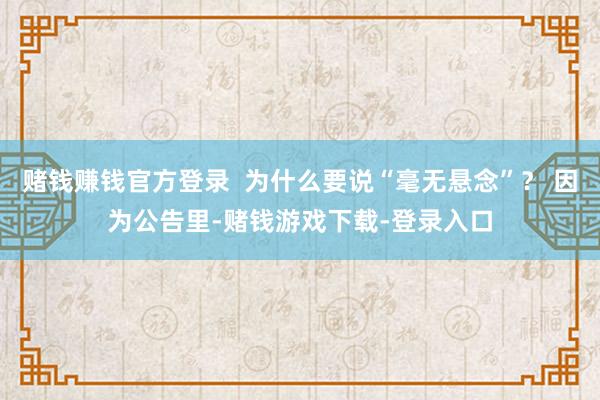 赌钱赚钱官方登录  为什么要说“毫无悬念”？ 因为公告里-赌钱游戏下载-登录入口