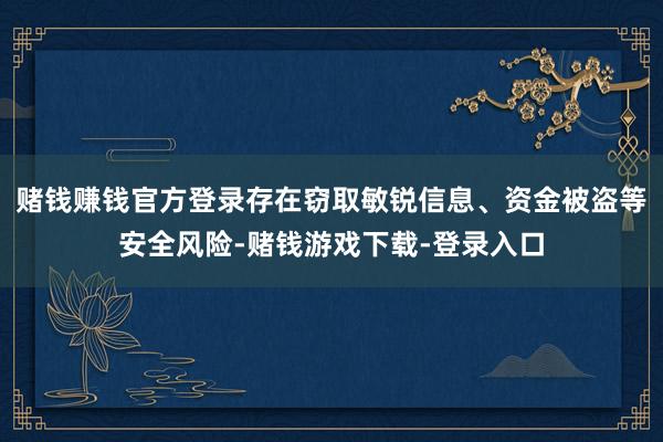赌钱赚钱官方登录存在窃取敏锐信息、资金被盗等安全风险-赌钱游戏下载-登录入口