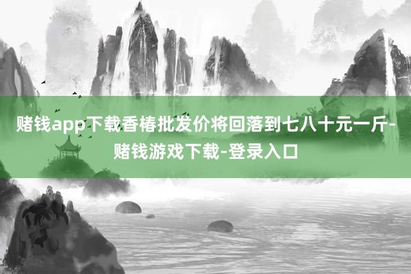 赌钱app下载香椿批发价将回落到七八十元一斤-赌钱游戏下载-登录入口