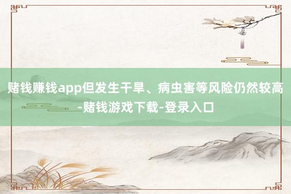 赌钱赚钱app但发生干旱、病虫害等风险仍然较高-赌钱游戏下载-登录入口